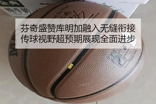 芬奇盛赞库明加融入无缝衔接 传球视野超预期展现全面进步